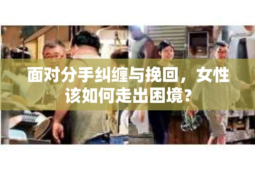 面对分手纠缠与挽回，女性该如何走出困境？
