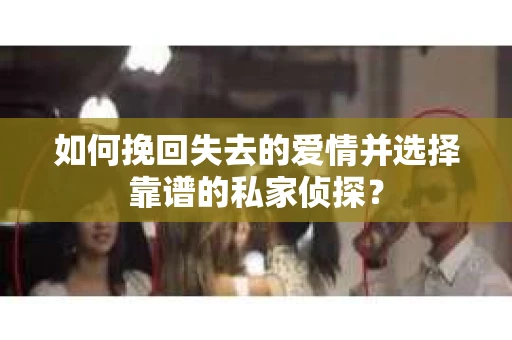 如何挽回失去的爱情并选择靠谱的私家侦探？