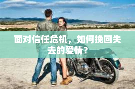 面对信任危机，如何挽回失去的爱情？