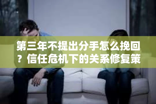 第三年不提出分手怎么挽回？信任危机下的关系修复策略