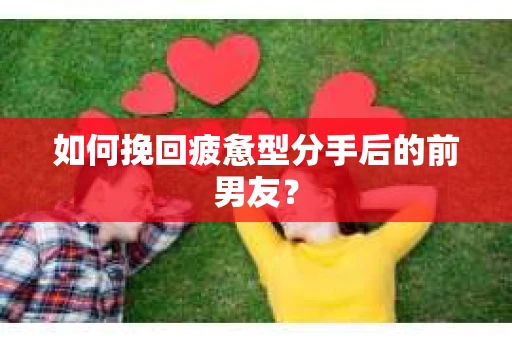 如何挽回疲惫型分手后的前男友？