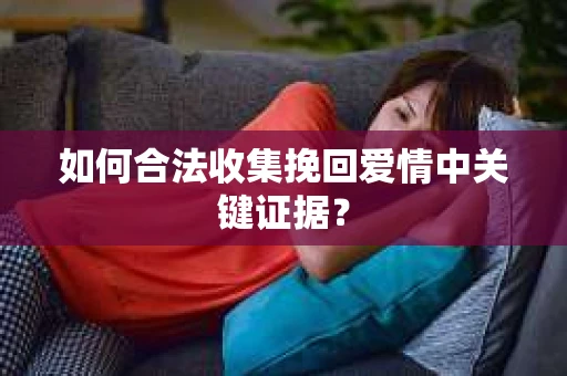 如何合法收集挽回爱情中关键证据？