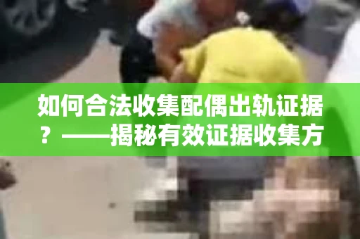 如何合法收集配偶出轨证据？——揭秘有效证据收集方案