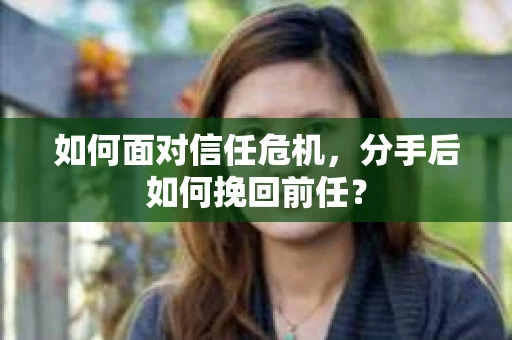 如何面对信任危机，分手后如何挽回前任？