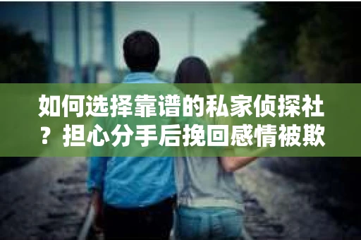 如何选择靠谱的私家侦探社？担心分手后挽回感情被欺骗怎么办？