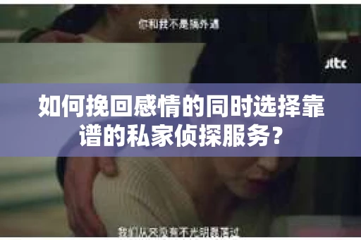 如何挽回感情的同时选择靠谱的私家侦探服务？
