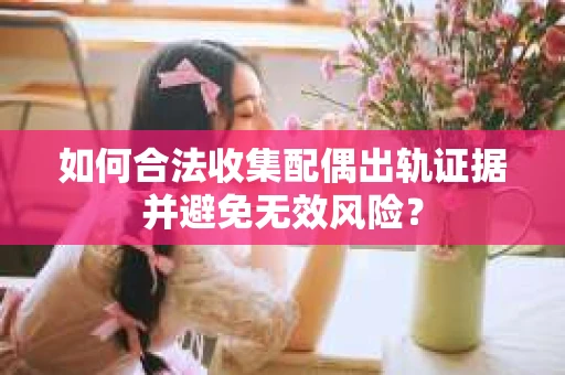 如何合法收集配偶出轨证据并避免无效风险？