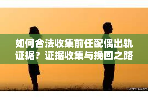 如何合法收集前任配偶出轨证据？证据收集与挽回之路怎么办？