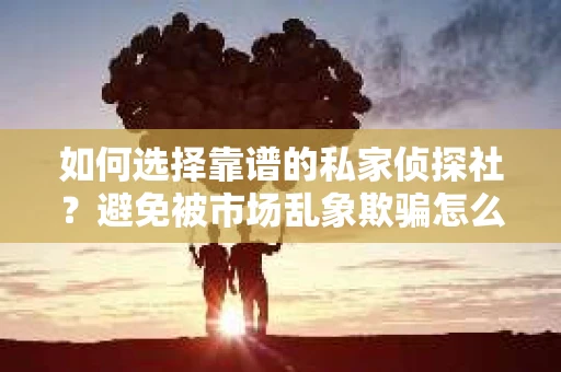 如何选择靠谱的私家侦探社？避免被市场乱象欺骗怎么办？