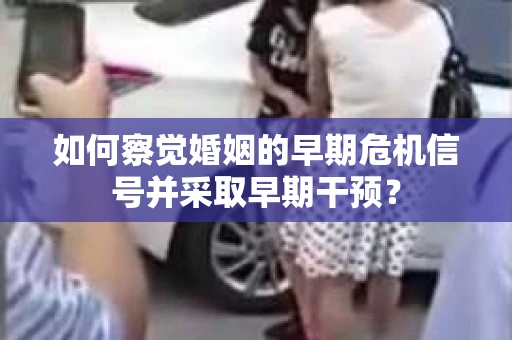 如何察觉婚姻的早期危机信号并采取早期干预？