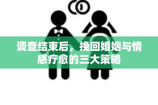 调查结束后，挽回婚姻与情感疗愈的三大策略