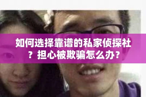 如何选择靠谱的私家侦探社？担心被欺骗怎么办？