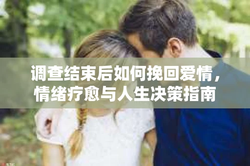 调查结束后如何挽回爱情，情绪疗愈与人生决策指南