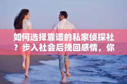 如何选择靠谱的私家侦探社？步入社会后挽回感情，你准备好了吗？