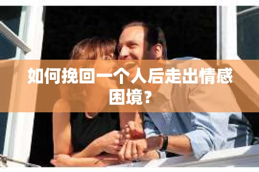 如何挽回一个人后走出情感困境？