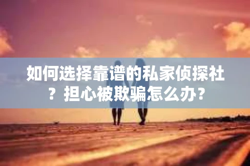 如何选择靠谱的私家侦探社？担心被欺骗怎么办？