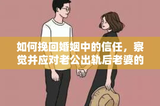 如何挽回婚姻中的信任，察觉并应对老公出轨后老婆的危机信号