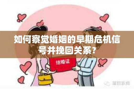 如何察觉婚姻的早期危机信号并挽回关系？