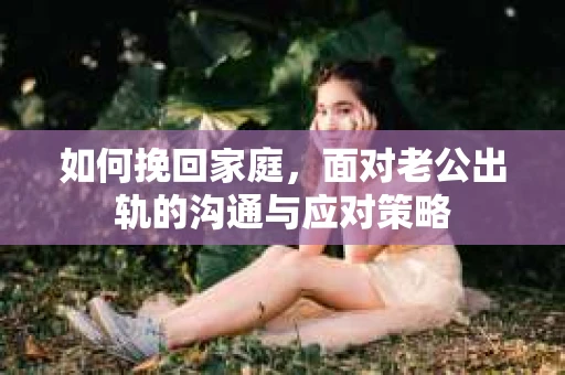 如何挽回家庭，面对老公出轨的沟通与应对策略