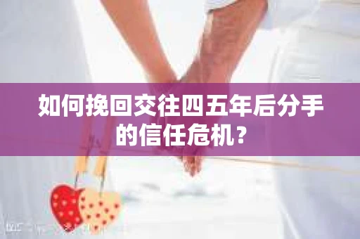 如何挽回交往四五年后分手的信任危机？