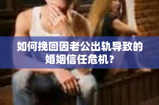 如何挽回因老公出轨导致的婚姻信任危机？