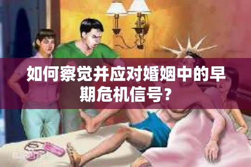 如何察觉并应对婚姻中的早期危机信号？