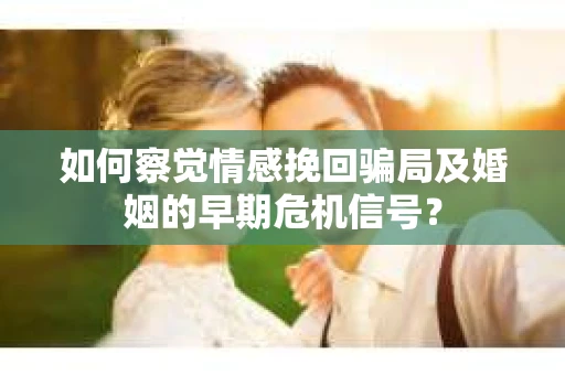 如何察觉情感挽回骗局及婚姻的早期危机信号？