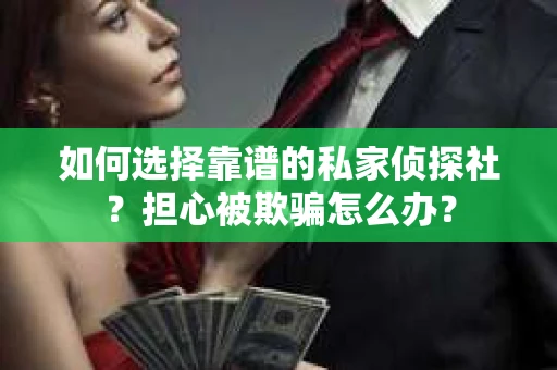 如何选择靠谱的私家侦探社？担心被欺骗怎么办？