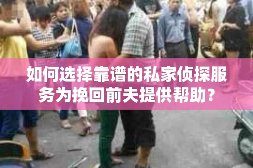 如何选择靠谱的私家侦探服务为挽回前夫提供帮助？
