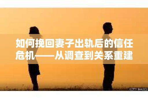 如何挽回妻子出轨后的信任危机——从调查到关系重建的全方位指南