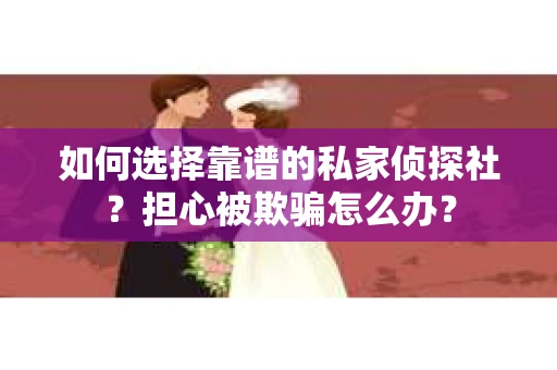 如何选择靠谱的私家侦探社？担心被欺骗怎么办？