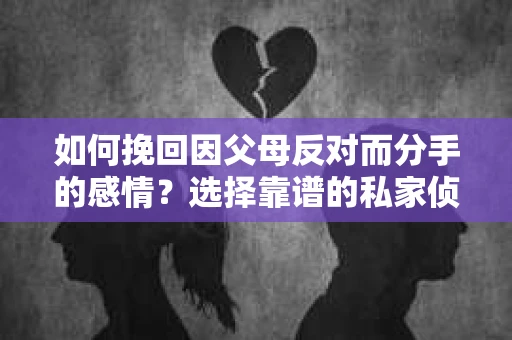 如何挽回因父母反对而分手的感情?选择靠谱的私家侦探社怎么办? 如何挽回因父母反对而分手的感情?选择靠谱的私家侦探社怎么办?