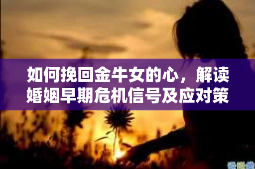 如何挽回金牛女的心，解读婚姻早期危机信号及应对策略