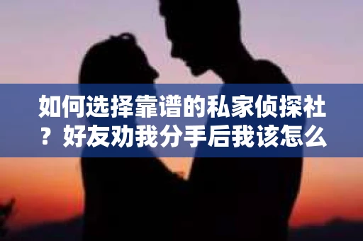 如何选择靠谱的私家侦探社？好友劝我分手后我该怎么办？