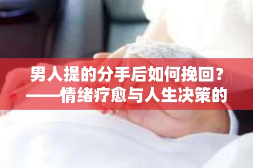 男人提的分手后如何挽回？——情绪疗愈与人生决策的干货指南