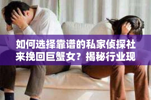 如何选择靠谱的私家侦探社来挽回巨蟹女？揭秘行业现状与陷阱，让你轻松避坑