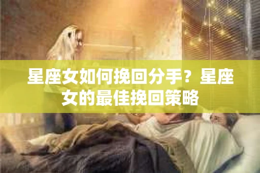 星座女如何挽回分手？星座女的最佳挽回策略