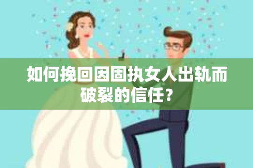 如何挽回因固执女人出轨而破裂的信任? 如何挽回因固执女人出轨而破裂的信任?