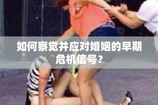 如何察觉并应对婚姻的早期危机信号？