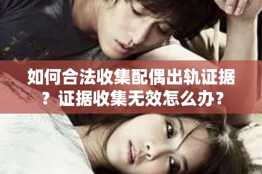 如何合法收集配偶出轨证据？证据收集无效怎么办？