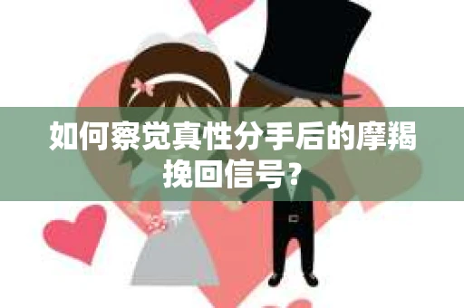 如何察觉真性分手后的摩羯挽回信号？