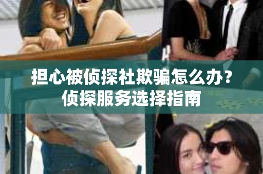 担心被侦探社欺骗怎么办？侦探服务选择指南
