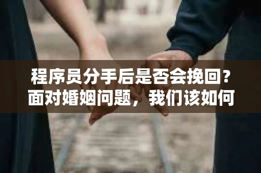 程序员分手后是否会挽回？面对婚姻问题，我们该如何应对？