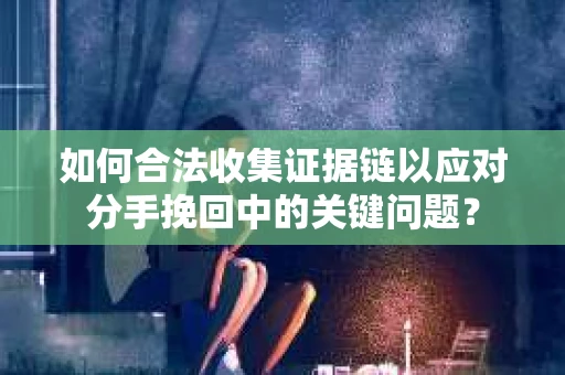 如何合法收集证据链以应对分手挽回中的关键问题？