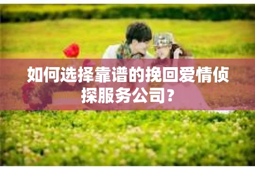 如何选择靠谱的挽回爱情侦探服务公司？