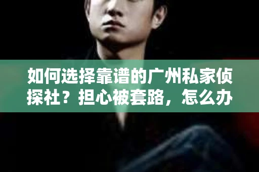 如何选择靠谱的广州私家侦探社？担心被套路，怎么办？