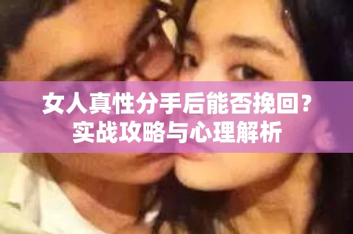 女人真性分手后能否挽回？实战攻略与心理解析