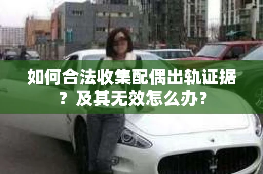 如何合法收集配偶出轨证据？及其无效怎么办？