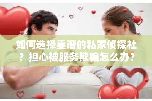 如何选择靠谱的私家侦探社？担心被服务欺骗怎么办？
