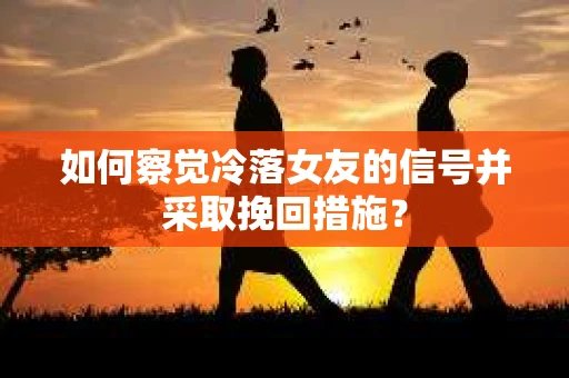 如何察觉冷落女友的信号并采取挽回措施？